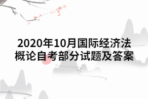 2020年10月國(guó)際經(jīng)濟(jì)法概論自考部分試題及答案