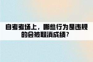 自考考場上，哪些行為是違規(guī)的會被取消成績？