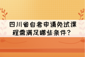 四川省自考申請免試課程需滿足哪些條件？