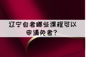 遼寧自考有哪些課程可以申請(qǐng)免考？