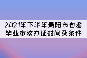 2021年下半年貴陽市自考畢業(yè)審核辦證時(shí)間及條件