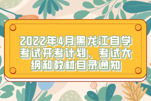 2022年4月黑龍江自學(xué)考試開考計劃、考試大綱和教材目錄通知