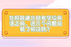 在報名湖北自考學(xué)位英語之前，這幾個問題你都了解過嗎？