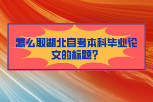 怎么取湖北自考本科畢業(yè)論文的標(biāo)題？