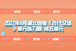 2022年4月湖北自考《古代漢語(yǔ)》單元練習(xí)題:第五單元