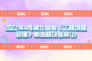 2022年4月湖北自考《工程項目管理》單選題及答案(1)