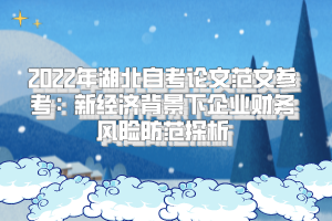 2022年湖北自考論文范文參考：新經(jīng)濟(jì)背景下企業(yè)財(cái)務(wù)風(fēng)險(xiǎn)防范探析