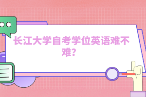 長江大學(xué)自考學(xué)位英語難不難？