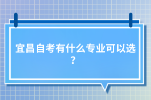 宜昌自考有什么專(zhuān)業(yè)可以選？