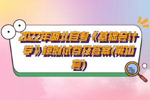 2022年湖北自考《基礎(chǔ)會(huì)計(jì)學(xué)》模擬試卷及答案(第10套)