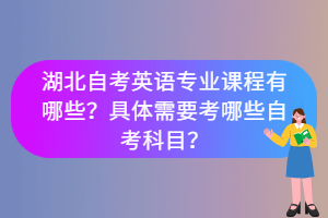 湖北自考英語專業(yè)課程有哪些？具體需要考哪些自考科目？