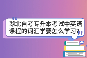 湖北自考專升本考試中英語課程的詞匯學要怎么學習？