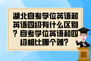 湖北自考學(xué)位英語和英語四級有什么區(qū)別？自考學(xué)位英語和四級相比哪個難？