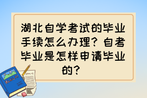 湖北自學(xué)考試的畢業(yè)手續(xù)怎么辦理？自考畢業(yè)是怎樣申請(qǐng)畢業(yè)的？