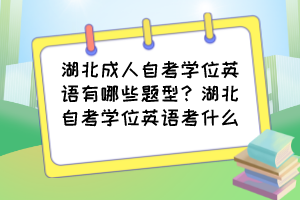 湖北成人自考學(xué)位英語有哪些題型？湖北自考學(xué)位英語考什么？