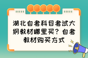 湖北自考科目考試大綱教材哪里買？自考教材購買方式