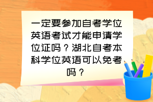 一定要參加自考學(xué)位英語考試才能申請學(xué)位證嗎？湖北自考本科學(xué)位英語可以免考嗎？