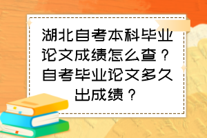 湖北自考本科畢業(yè)論文成績怎么查？自考畢業(yè)論文多久出成績？