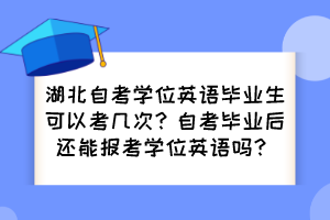 湖北自考學(xué)位英語畢業(yè)生可以考幾次？自考畢業(yè)后還能報考學(xué)位英語嗎？