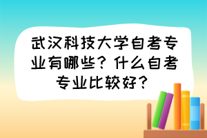 武漢科技大學(xué)自考專業(yè)有哪些？什么自考專業(yè)比較好？