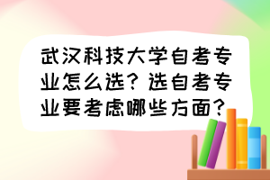 武漢科技大學(xué)自考專業(yè)怎么選？選自考專業(yè)要考慮哪些方面？