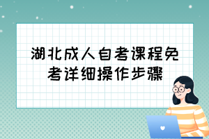 自考免考怎么辦理？湖北成人自考課程免考詳細(xì)操作步驟