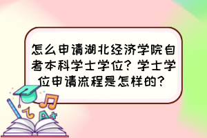 怎么申請湖北經(jīng)濟學院自考本科學士學位？學士學位申請流程是怎樣的？