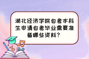 湖北經(jīng)濟學院自考本科生申請自考畢業(yè)需要準備哪些資料？