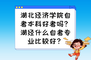 湖北經(jīng)濟學院自考本科好考嗎？湖經(jīng)什么自考專業(yè)比較好？