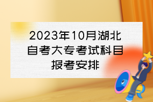 2023年10月湖北自考大專考試科目報(bào)考安排