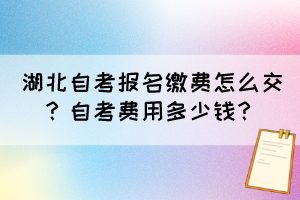 湖北自考報(bào)名繳費(fèi)怎么交？自考費(fèi)用多少錢？