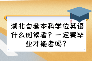 湖北自考本科學(xué)位英語什么時候考？一定要畢業(yè)才能考嗎？