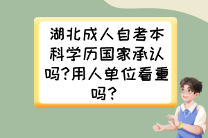 湖北成人自考本科學(xué)歷國家承認(rèn)嗎?用人單位看重嗎？