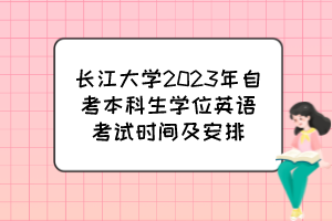 長江大學(xué)2023年自考本科生學(xué)位英語考試時(shí)間及安排