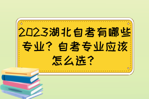 2023湖北自考有哪些專業(yè)？自考專業(yè)應(yīng)該怎么選？