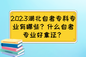 2023湖北自考?？茖I(yè)有哪些？什么自考專業(yè)好拿證？