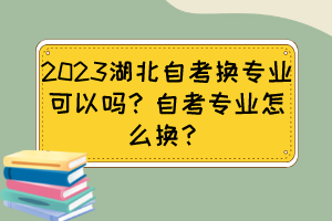 2023湖北自考換專業(yè)可以嗎？自考專業(yè)怎么換？