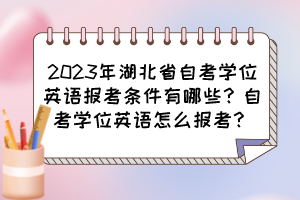 2023年湖北省自考學(xué)位英語報(bào)考條件有哪些？自考學(xué)位英語怎么報(bào)考？