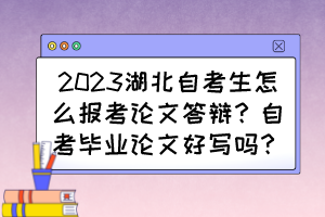 2023湖北自考生怎么報(bào)考論文答辯？自考畢業(yè)論文好寫嗎？