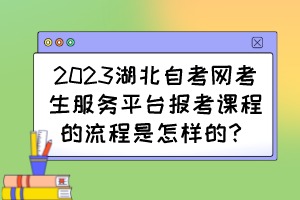 2023湖北自考網(wǎng)考生服務(wù)平臺(tái)報(bào)考課程的流程是怎樣的？