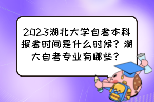 2023湖北大學自考本科報考時間是什么時候？湖大自考專業(yè)有哪些？