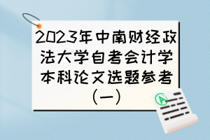 2023年中南財(cái)經(jīng)政法大學(xué)自考會(huì)計(jì)學(xué)本科論文選題參考（一）