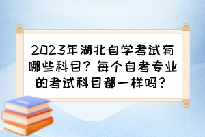 2023年湖北自學(xué)考試有哪些科目？每個(gè)自考專業(yè)的考試科目都一樣嗎？