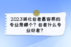 2023湖北自考最容易的專業(yè)是哪個(gè)？自考什么專業(yè)好考？