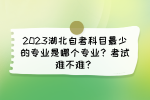 2023湖北自考科目最少的專業(yè)是哪個(gè)專業(yè)？考試難不難？