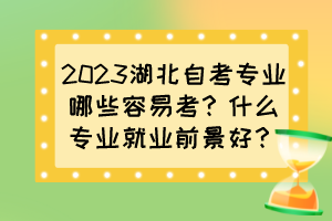 2023湖北自考專業(yè)哪些容易考？什么專業(yè)就業(yè)前景好？