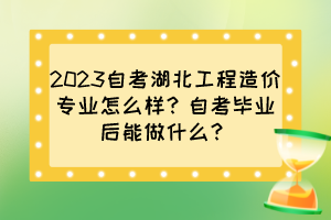 2023自考湖北工程造價(jià)專業(yè)怎么樣？自考畢業(yè)后能做什么？