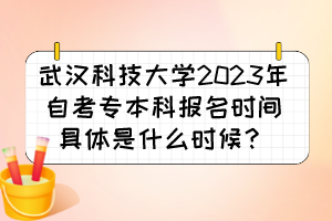 武漢科技大學(xué)2023年自考專本科報名時間具體是什么時候？