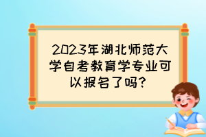 2023年湖北師范大學(xué)自考教育學(xué)專業(yè)可以報(bào)名了嗎？