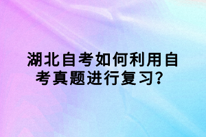 湖北自考如何利用自考真題進行復習？